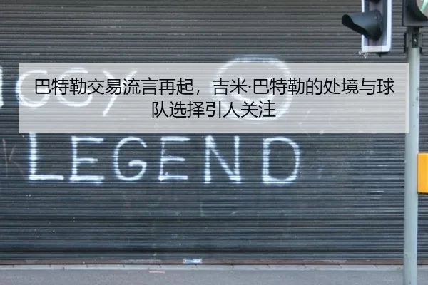 巴特勒交易流言再起，吉米·巴特勒的处境与球队选择引人关注