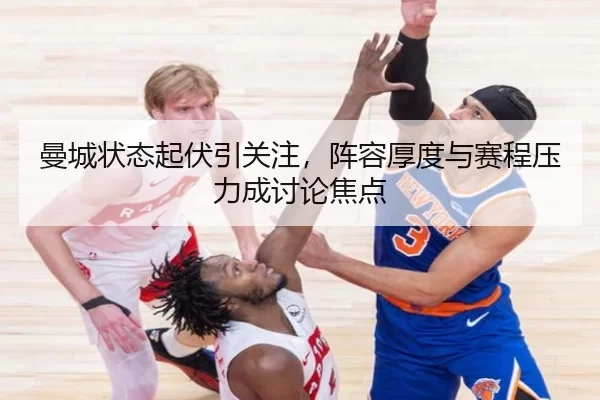曼城状态起伏引关注，阵容厚度与赛程压力成讨论焦点